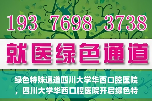 绿色特殊通道四川大学华西口腔医院，四川大学华西口腔医院开启绿色特殊通道，助力口腔健康事业飞跃发展