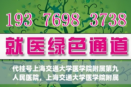代挂号上海交通大学医学院附属第九人民医院，上海交通大学医学院附属第九人民医院代挂号服务启动