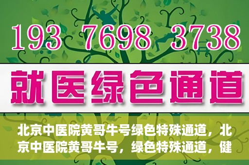 北京中医院黄哥牛号绿色特殊通道，北京中医院黄哥牛号，绿色特殊通道，健康无忧的新选择。