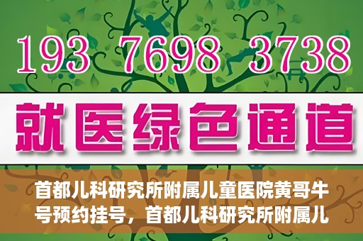 首都儿科研究所附属儿童医院黄哥牛号预约挂号，首都儿科研究所附属儿童医院黄哥牛号预约挂号攻略