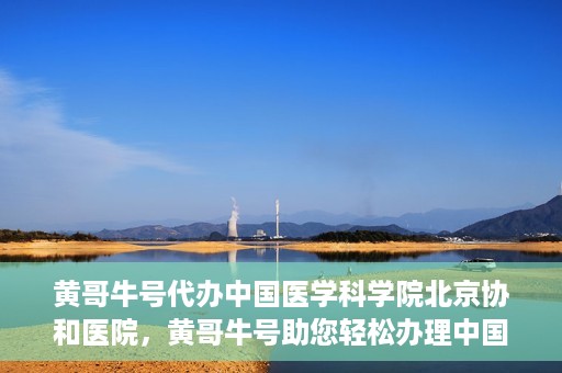 黄哥牛号代办中国医学科学院北京协和医院，黄哥牛号助您轻松办理中国医学科学院北京协和医院手续。