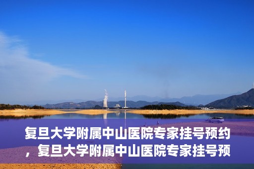 复旦大学附属中山医院专家挂号预约，复旦大学附属中山医院专家挂号预约攻略解析