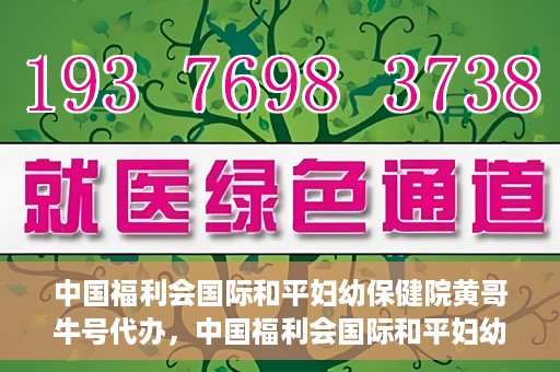 中国福利会国际和平妇幼保健院黄哥牛号代办，中国福利会国际和平妇幼保健院黄哥牛号业务代办全解析