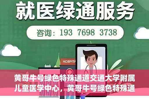 黄哥牛号绿色特殊通道交通大学附属儿童医学中心，黄哥牛号绿色特殊通道，交通大学附属儿童医学中心探访之旅