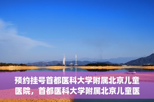 预约挂号首都医科大学附属北京儿童医院，首都医科大学附属北京儿童医院预约挂号指南