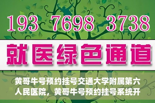 黄哥牛号预约挂号交通大学附属第六人民医院，黄哥牛号预约挂号系统开通，交通大学附属第六人民医院挂号服务上线