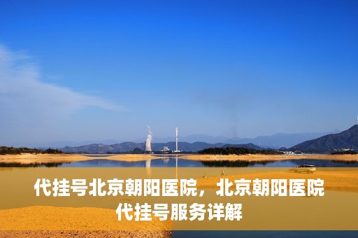 代挂号北京朝阳医院，北京朝阳医院代挂号服务详解