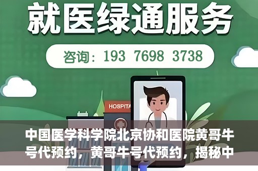 中国医学科学院北京协和医院黄哥牛号代预约，黄哥牛号代预约，揭秘中国医学科学院北京协和医院挂号秘籍