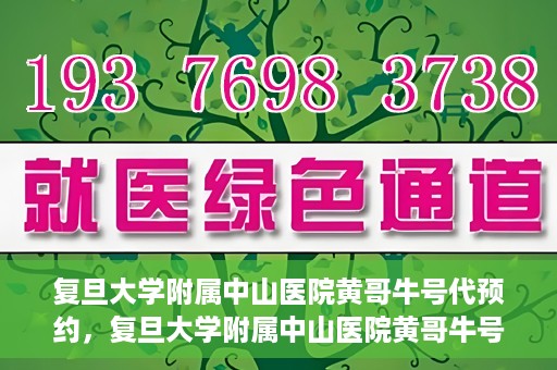复旦大学附属中山医院黄哥牛号代预约，复旦大学附属中山医院黄哥牛号预约服务解析