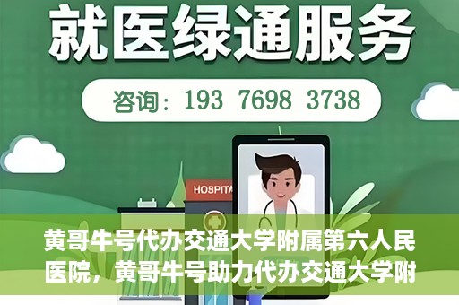 黄哥牛号代办交通大学附属第六人民医院，黄哥牛号助力代办交通大学附属第六人民医院业务手续