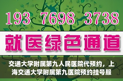 交通大学附属第九人民医院代预约，上海交通大学附属第九医院预约挂号服务指南