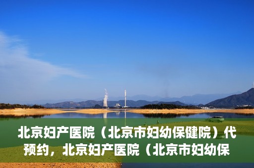 北京妇产医院（北京市妇幼保健院）代预约，北京妇产医院（北京市妇幼保健院）代预约服务指南