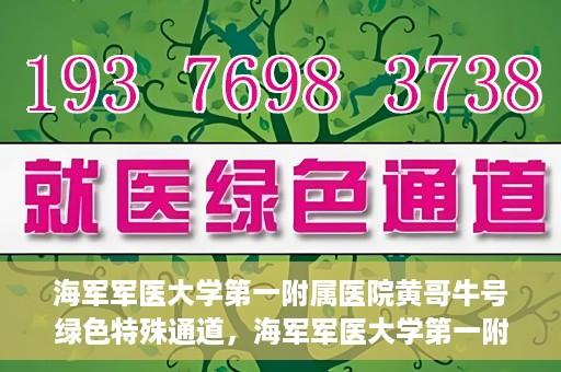 海军军医大学第一附属医院黄哥牛号绿色特殊通道，海军军医大学第一附属医院黄哥牛号，绿色特殊通道开启