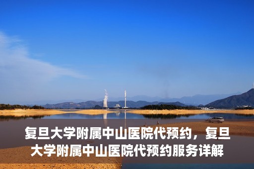 复旦大学附属中山医院代预约，复旦大学附属中山医院代预约服务详解