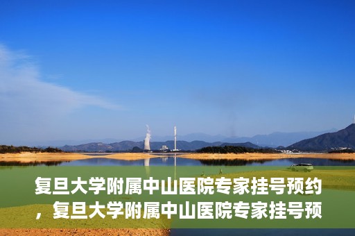复旦大学附属中山医院专家挂号预约，复旦大学附属中山医院专家挂号预约攻略解析