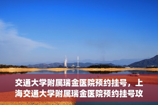 交通大学附属瑞金医院预约挂号，上海交通大学附属瑞金医院预约挂号攻略与指南