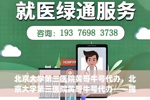 北京大学第三医院黄哥牛号代办，北京大学第三医院黄哥牛号代办——揭秘医疗预约背后的故事