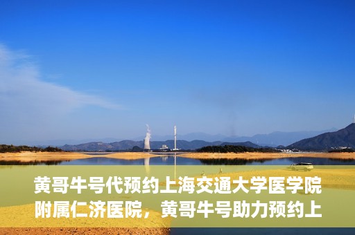 黄哥牛号代预约上海交通大学医学院附属仁济医院，黄哥牛号助力预约上海交通大学医学院附属仁济医院服务体验升级
