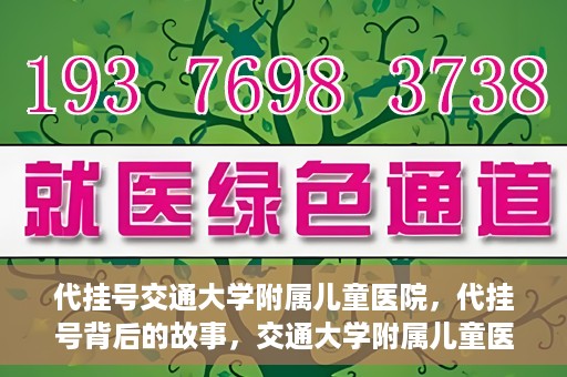 代挂号交通大学附属儿童医院，代挂号背后的故事，交通大学附属儿童医院就医新体验