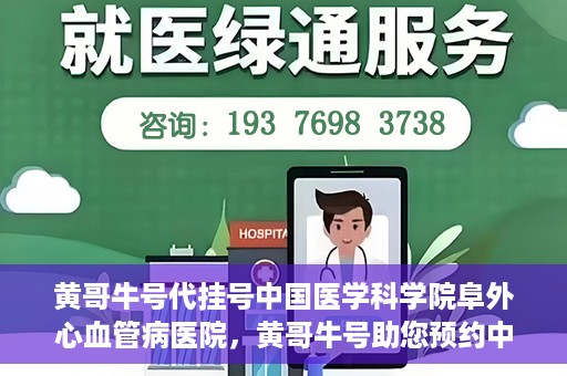 黄哥牛号代挂号中国医学科学院阜外心血管病医院，黄哥牛号助您预约中国医学科学院阜外心血管病医院专家号