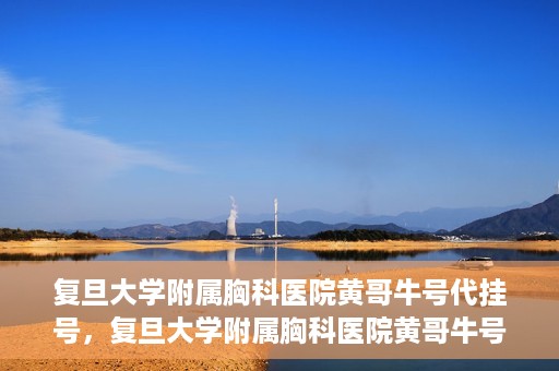 复旦大学附属胸科医院黄哥牛号代挂号，复旦大学附属胸科医院黄哥牛号代挂号攻略揭秘