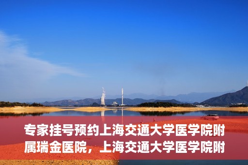 专家挂号预约上海交通大学医学院附属瑞金医院，上海交通大学医学院附属瑞金医院专家挂号预约攻略