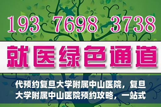 代预约复旦大学附属中山医院，复旦大学附属中山医院预约攻略，一站式便捷预约体验