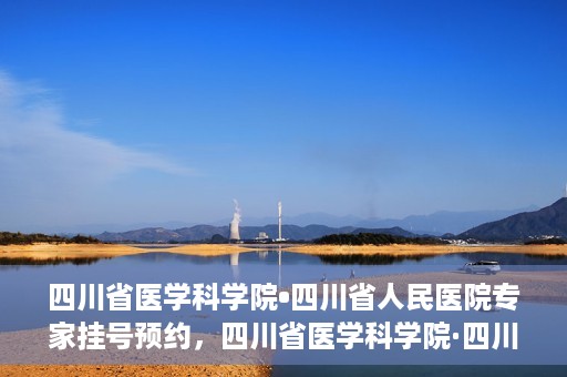 四川省医学科学院•四川省人民医院专家挂号预约，四川省医学科学院·四川省人民医院专家挂号预约攻略解析