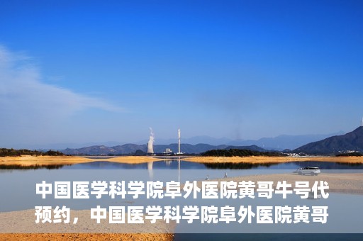 中国医学科学院阜外医院黄哥牛号代预约，中国医学科学院阜外医院黄哥牛号预约服务启动