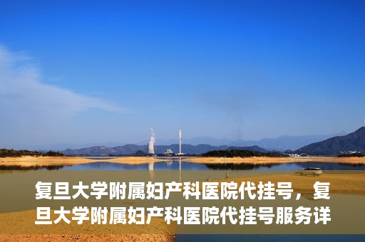 复旦大学附属妇产科医院代挂号，复旦大学附属妇产科医院代挂号服务详解