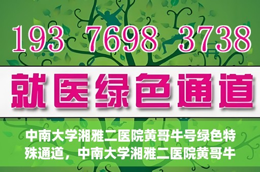 中南大学湘雅二医院黄哥牛号绿色特殊通道，中南大学湘雅二医院黄哥牛号绿色就医特殊通道解析
