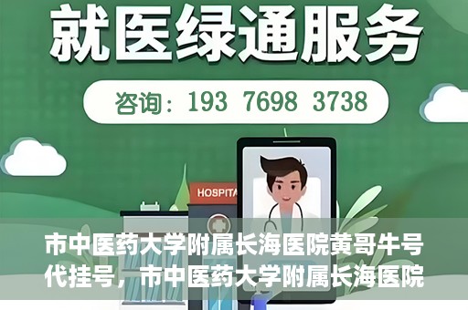 市中医药大学附属长海医院黄哥牛号代挂号，市中医药大学附属长海医院黄哥牛号代挂号服务解析
