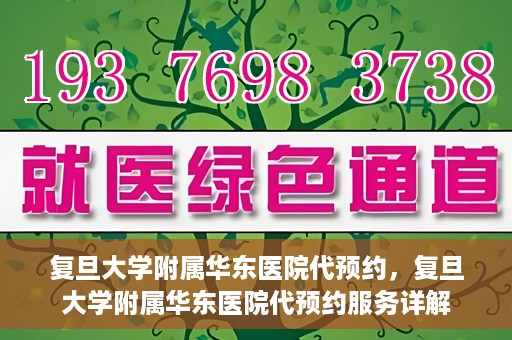 复旦大学附属华东医院代预约，复旦大学附属华东医院代预约服务详解