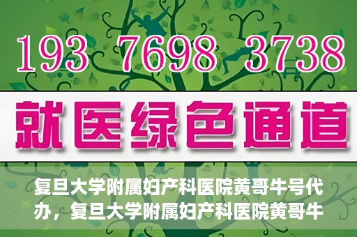 复旦大学附属妇产科医院黄哥牛号代办，复旦大学附属妇产科医院黄哥牛号代办，专业医疗服务的信誉之选
