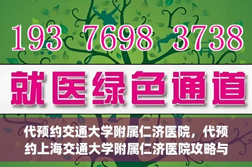 代预约交通大学附属仁济医院，代预约上海交通大学附属仁济医院攻略与指南