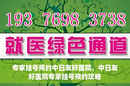 专家挂号预约中日友好医院，中日友好医院专家挂号预约攻略