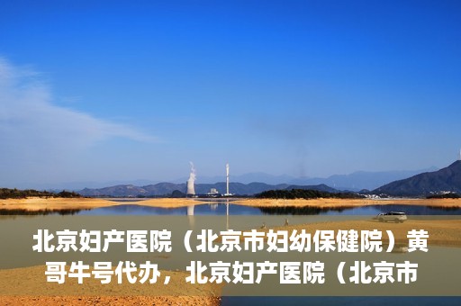 北京妇产医院（北京市妇幼保健院）黄哥牛号代办，北京妇产医院（北京市妇幼保健院）黄哥牛号业务代办全攻略