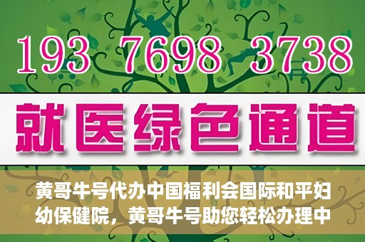 黄哥牛号代办中国福利会国际和平妇幼保健院，黄哥牛号助您轻松办理中国福利会国际和平妇幼保健院手续代办服务