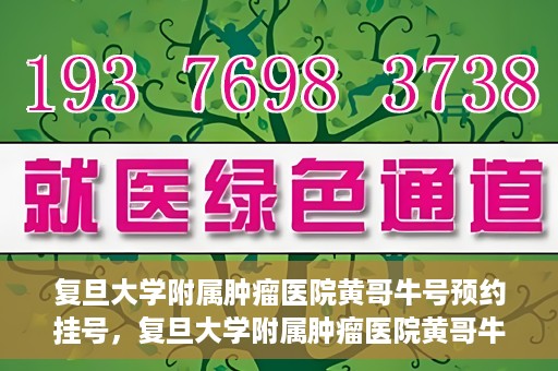 复旦大学附属肿瘤医院黄哥牛号预约挂号，复旦大学附属肿瘤医院黄哥牛号预约挂号攻略详解