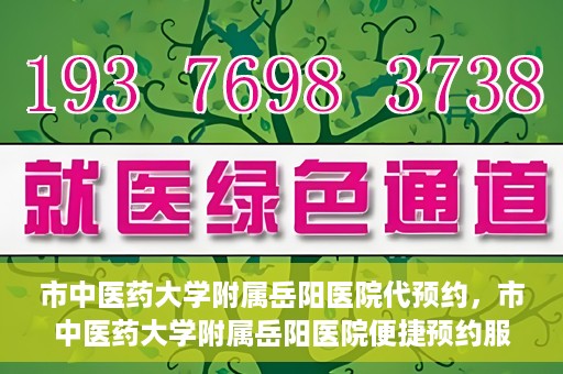 市中医药大学附属岳阳医院代预约，市中医药大学附属岳阳医院便捷预约服务启动