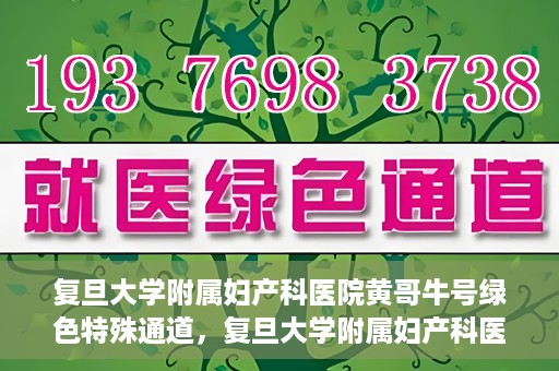 复旦大学附属妇产科医院黄哥牛号绿色特殊通道，复旦大学附属妇产科医院黄哥牛号，绿色特殊通道开启健康之门