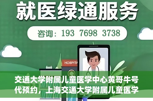 交通大学附属儿童医学中心黄哥牛号代预约，上海交通大学附属儿童医学中心黄哥牛专家预约挂号服务解析