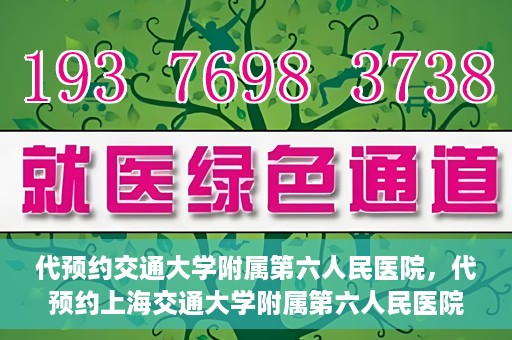 代预约交通大学附属第六人民医院，代预约上海交通大学附属第六人民医院就医服务攻略