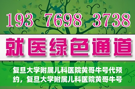 复旦大学附属儿科医院黄哥牛号代预约，复旦大学附属儿科医院黄哥牛号预约服务解析