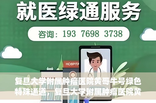 复旦大学附属肿瘤医院黄哥牛号绿色特殊通道，复旦大学附属肿瘤医院黄哥牛号，绿色特殊通道揭秘