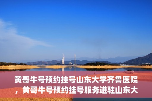 黄哥牛号预约挂号山东大学齐鲁医院，黄哥牛号预约挂号服务进驻山东大学齐鲁医院