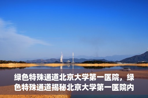 绿色特殊通道北京大学第一医院，绿色特殊通道揭秘北京大学第一医院内幕