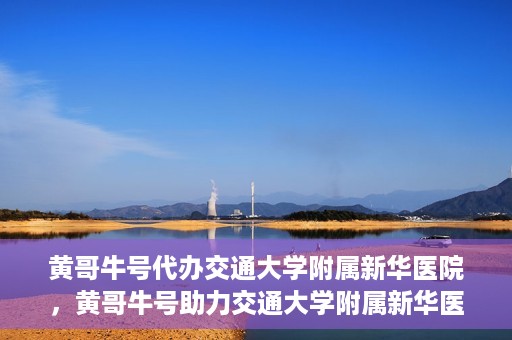 黄哥牛号代办交通大学附属新华医院，黄哥牛号助力交通大学附属新华医院代办服务