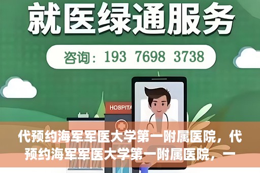 代预约海军军医大学第一附属医院，代预约海军军医大学第一附属医院，一站式便捷医疗体验