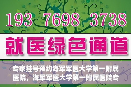 专家挂号预约海军军医大学第一附属医院，海军军医大学第一附属医院专家挂号预约解析